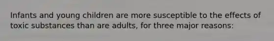 Infants and young children are more susceptible to the effects of toxic substances than are adults, for three major reasons: