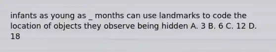 infants as young as _ months can use landmarks to code the location of objects they observe being hidden A. 3 B. 6 C. 12 D. 18