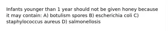 Infants younger than 1 year should not be given honey because it may contain: A) botulism spores B) escherichia coli C) staphylococcus aureus D) salmonellosis