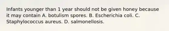 Infants younger than 1 year should not be given honey because it may contain A. botulism spores. B. Escherichia coli. C. Staphylococcus aureus. D. salmonellosis.