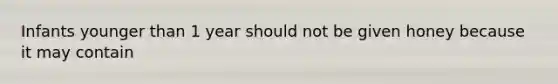 Infants younger than 1 year should not be given honey because it may contain