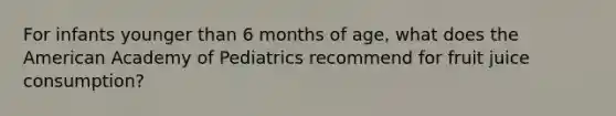 For infants younger than 6 months of age, what does the American Academy of Pediatrics recommend for fruit juice consumption?