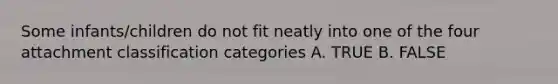 Some infants/children do not fit neatly into one of the four attachment classification categories A. TRUE B. FALSE