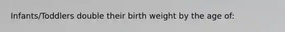 Infants/Toddlers double their birth weight by the age of: