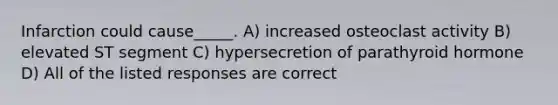 Infarction could cause_____. A) increased osteoclast activity B) elevated ST segment C) hypersecretion of parathyroid hormone D) All of the listed responses are correct