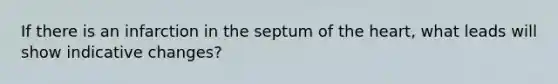 If there is an infarction in the septum of the heart, what leads will show indicative changes?