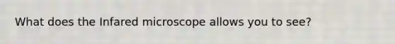 What does the Infared microscope allows you to see?