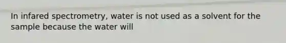 In infared spectrometry, water is not used as a solvent for the sample because the water will
