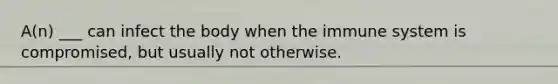 A(n) ___ can infect the body when the immune system is compromised, but usually not otherwise.