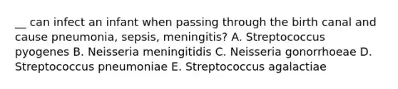 __ can infect an infant when passing through the birth canal and cause pneumonia, sepsis, meningitis? A. Streptococcus pyogenes B. Neisseria meningitidis C. Neisseria gonorrhoeae D. Streptococcus pneumoniae E. Streptococcus agalactiae