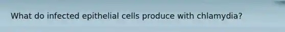 What do infected epithelial cells produce with chlamydia?