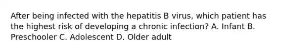 After being infected with the hepatitis B virus, which patient has the highest risk of developing a chronic infection? A. Infant B. Preschooler C. Adolescent D. Older adult