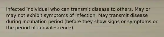 infected individual who can transmit disease to others. May or may not exhibit symptoms of infection. May transmit disease during incubation period (before they show signs or symptoms or the period of convalescence).