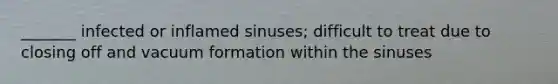 _______ infected or inflamed sinuses; difficult to treat due to closing off and vacuum formation within the sinuses