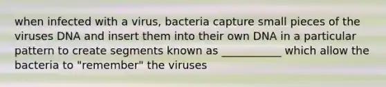 when infected with a virus, bacteria capture small pieces of the viruses DNA and insert them into their own DNA in a particular pattern to create segments known as ___________ which allow the bacteria to "remember" the viruses