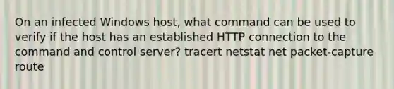 On an infected Windows host, what command can be used to verify if the host has an established HTTP connection to the command and control server? tracert netstat net packet-capture route