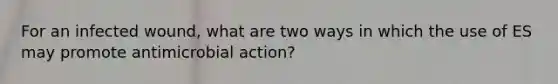 For an infected wound, what are two ways in which the use of ES may promote antimicrobial action?