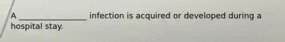 A _________________ infection is acquired or developed during a hospital stay.