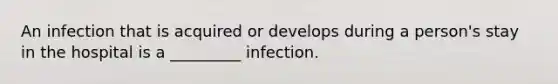 An infection that is acquired or develops during a person's stay in the hospital is a _________ infection.