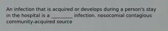 An infection that is acquired or develops during a person's stay in the hospital is a _________ infection. nosocomial contagious community-acquired source