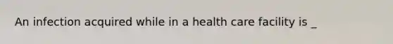 An infection acquired while in a health care facility is _