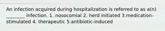 An infection acquired during hospitalization is referred to as a(n) ________ infection. 1. nosocomial 2. herd initiated 3.medication-stimulated 4. therapeutic 5.antibiotic-induced