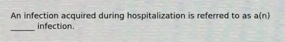 An infection acquired during hospitalization is referred to as a(n) ______ infection.