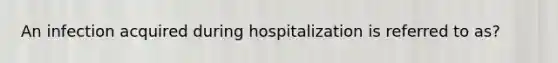 An infection acquired during hospitalization is referred to as?