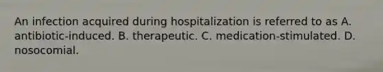 An infection acquired during hospitalization is referred to as A. antibiotic-induced. B. therapeutic. C. medication-stimulated. D. nosocomial.