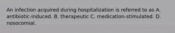 An infection acquired during hospitalization is referred to as A. antibiotic-induced. B. therapeutic C. medication-stimulated. D. nosocomial.