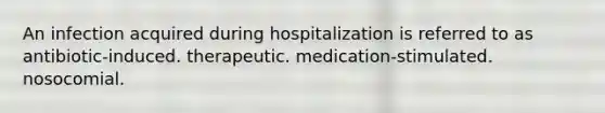 An infection acquired during hospitalization is referred to as antibiotic-induced. therapeutic. medication-stimulated. nosocomial.