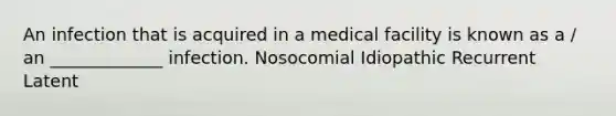 An infection that is acquired in a medical facility is known as a / an _____________ infection. Nosocomial Idiopathic Recurrent Latent