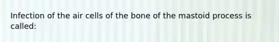 Infection of the air cells of the bone of the mastoid process is called: