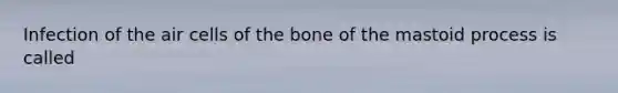 Infection of the air cells of the bone of the mastoid process is called