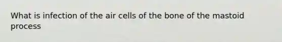 What is infection of the air cells of the bone of the mastoid process