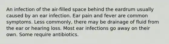 An infection of the air-filled space behind the eardrum usually caused by an ear infection. Ear pain and fever are common symptoms. Less commonly, there may be drainage of fluid from the ear or hearing loss. Most ear infections go away on their own. Some require antibiotics.