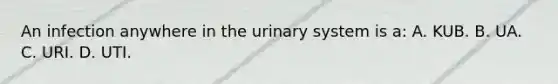 An infection anywhere in the urinary system is a: A. KUB. B. UA. C. URI. D. UTI.