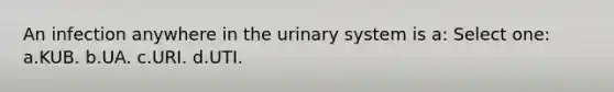 An infection anywhere in the urinary system is a: Select one: a.KUB. b.UA. c.URI. d.UTI.