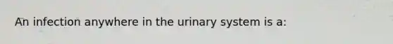 An infection anywhere in the urinary system is a: