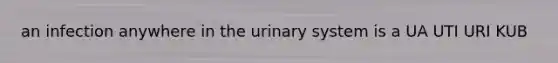 an infection anywhere in the urinary system is a UA UTI URI KUB