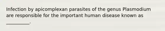 Infection by apicomplexan parasites of the genus Plasmodium are responsible for the important human disease known as __________.