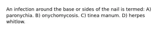 An infection around the base or sides of the nail is termed: A) paronychia. B) onychomycosis. C) tinea manum. D) herpes whitlow.