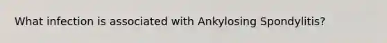 What infection is associated with Ankylosing Spondylitis?