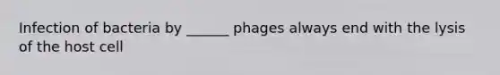 Infection of bacteria by ______ phages always end with the lysis of the host cell