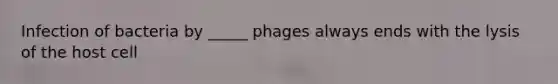 Infection of bacteria by _____ phages always ends with the lysis of the host cell