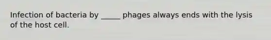 Infection of bacteria by _____ phages always ends with the lysis of the host cell.