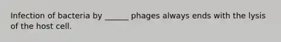 Infection of bacteria by ______ phages always ends with the lysis of the host cell.