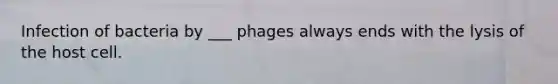 Infection of bacteria by ___ phages always ends with the lysis of the host cell.