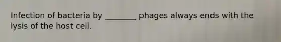 Infection of bacteria by ________ phages always ends with the lysis of the host cell.