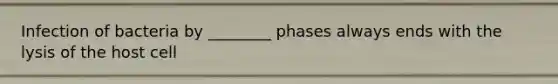 Infection of bacteria by ________ phases always ends with the lysis of the host cell